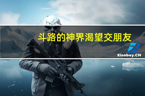 斗路的神界渴望交朋友