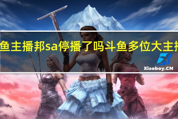 斗鱼主播邦sa停播了吗 斗鱼多位大主播已停播