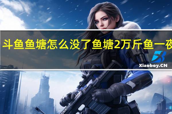 斗鱼鱼塘怎么没了 鱼塘2万斤鱼一夜消失