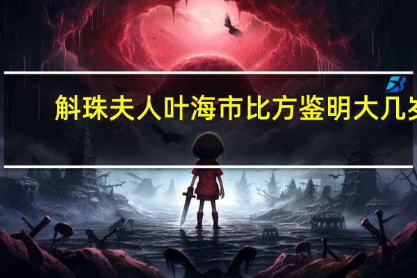 斛珠夫人叶海市比方鉴明大几岁