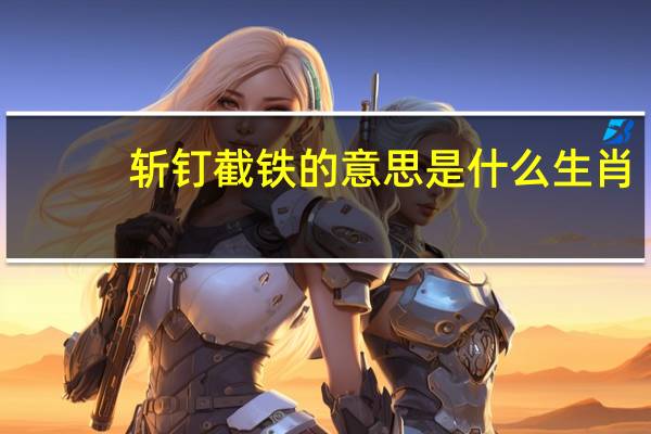 斩钉截铁的意思是什么生肖（斩钉截铁的意思是什么）
