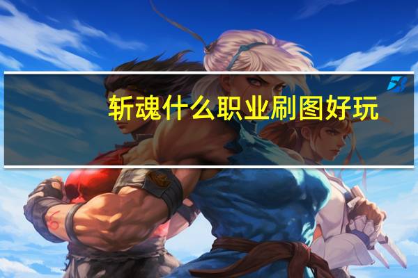 斩魂什么职业刷图好玩（斩魂什么职业刷图厉害）