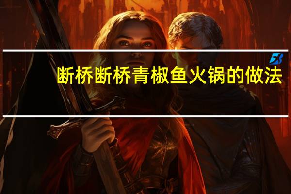 断桥断桥青椒鱼火锅的做法