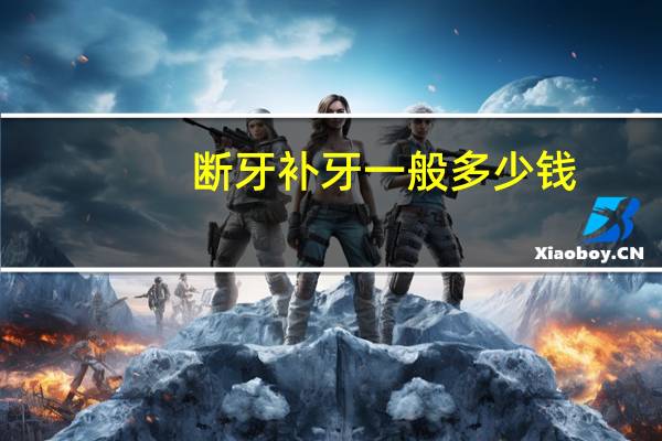 断牙补牙一般多少钱(请问我要补牙，牙断了补牙要花多少钱)