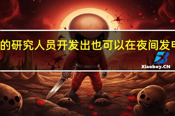 斯坦福大学的研究人员开发出也可以在夜间发电的太阳能电池板