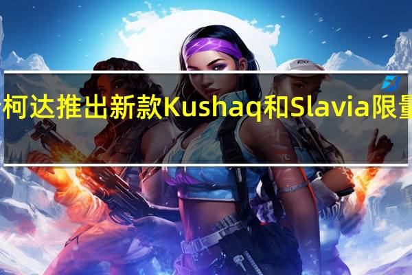 斯柯达推出新款Kushaq和Slavia限量版车型