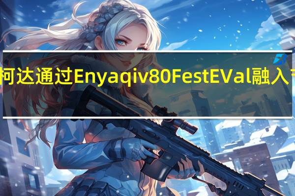 斯柯达通过Enyaqiv80FestEVal融入节日气氛