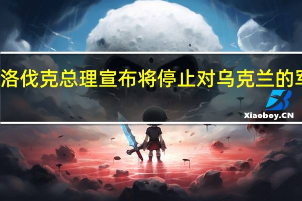 斯洛伐克总理宣布将停止对乌克兰的军事援助