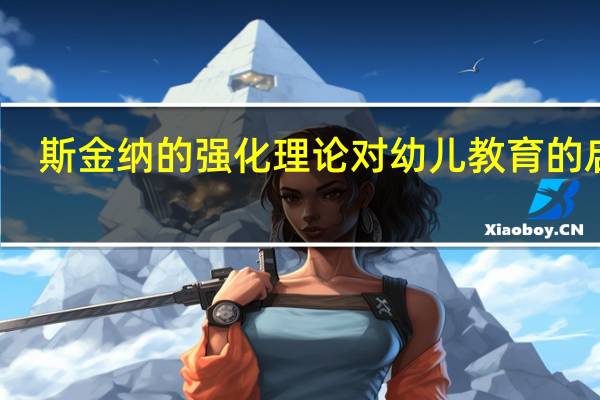 斯金纳的强化理论对幼儿教育的启发（斯金纳的强化理论）