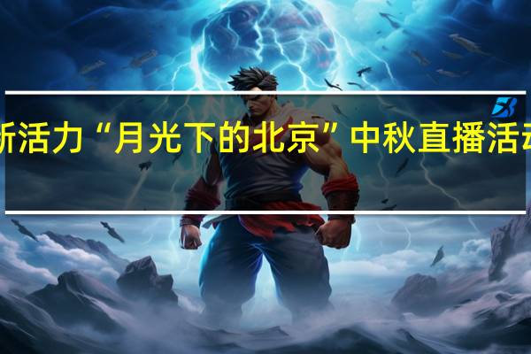 新“夜”态激发新活力 “月光下的北京”中秋直播活动举办 到底什么情况嘞