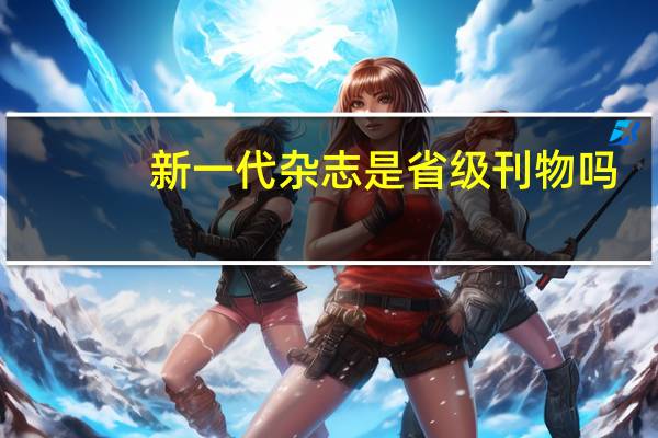 新一代杂志是省级刊物吗（新一代杂志）