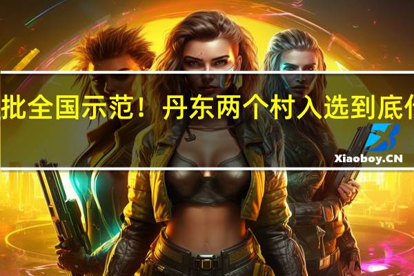 新一批全国示范！丹东两个村入选 到底什么情况嘞