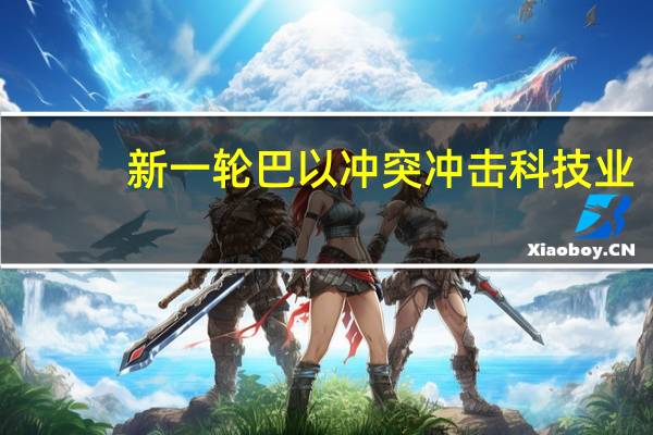 新一轮巴以冲突冲击科技业：英伟达取消AI峰会有公司员工被征召入伍