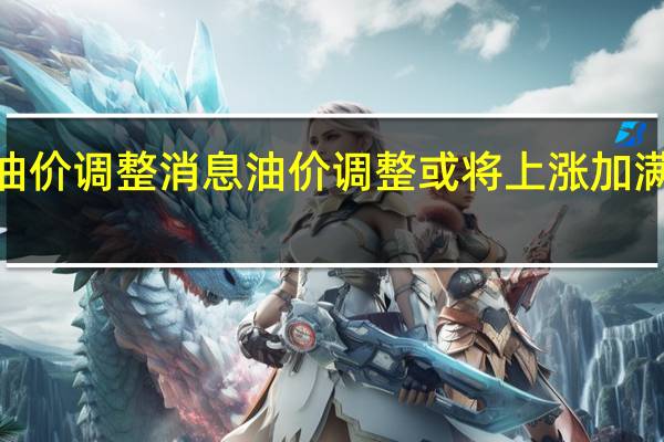 新一轮油价调整消息 油价调整或将上涨 加满一箱多花5元