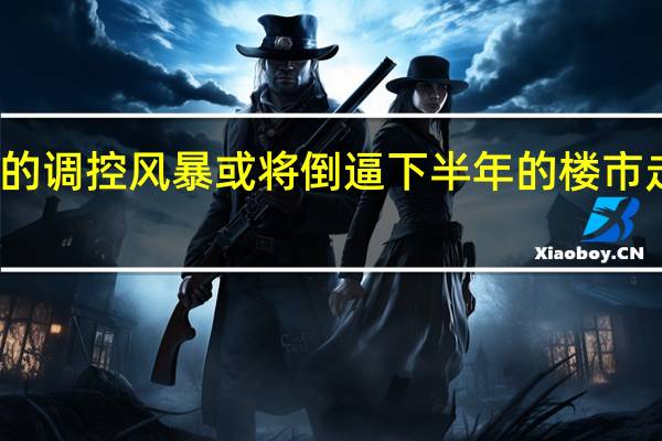 新一轮的调控风暴或将倒逼下半年的楼市走向发生变化