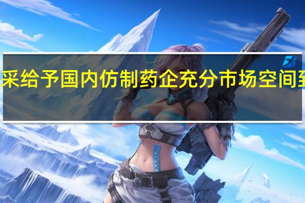 新一轮集采给予国内仿制药企充分市场空间 到底什么情况嘞