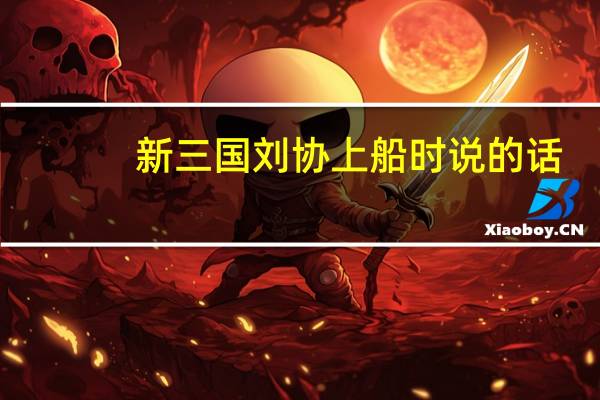 新三国刘协上船时说的话