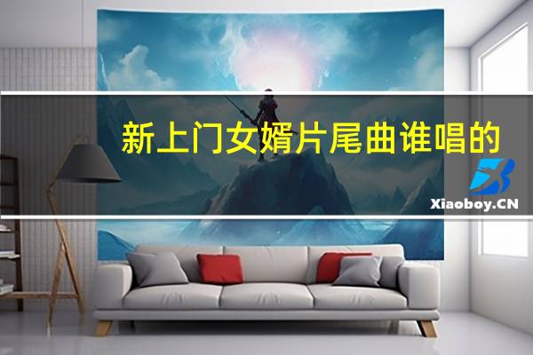 新上门女婿片尾曲谁唱的（新上门女婿片尾曲）