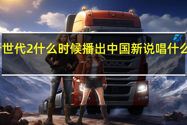 新世代2什么时候播出 中国新说唱什么时候播