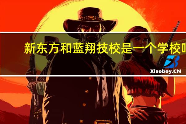 新东方和蓝翔技校是一个学校吗