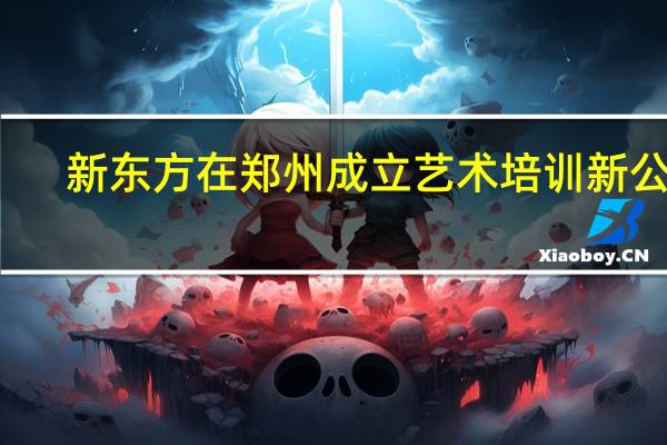 新东方在郑州成立艺术培训新公司