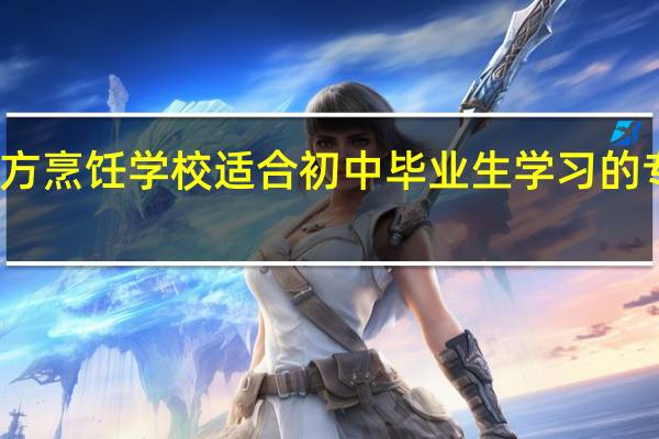 新东方烹饪学校适合初中毕业生学习的专业有哪些