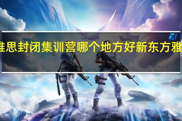 新东方雅思封闭集训营哪个地方好 新东方雅思封闭培训班