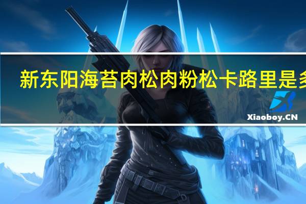 新东阳 海苔肉松肉粉松卡路里是多少