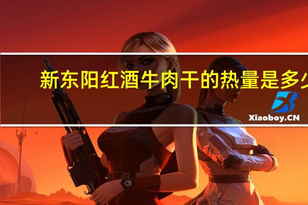 新东阳 红酒牛肉干的热量是多少