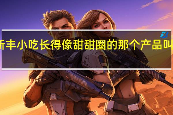 新丰小吃长得像甜甜圈的那个产品叫什么啊