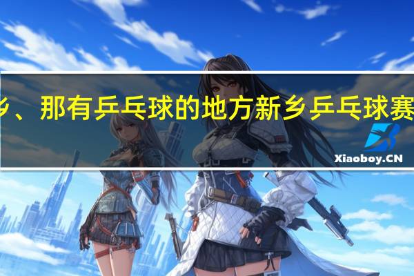 新乡、那有乒乓球的地方 新乡乒乓球赛事时间表
