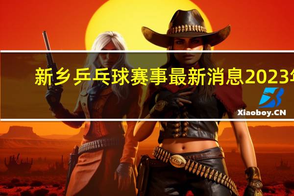 新乡乒乓球赛事最新消息2023年(2017太焦高铁最新消息)