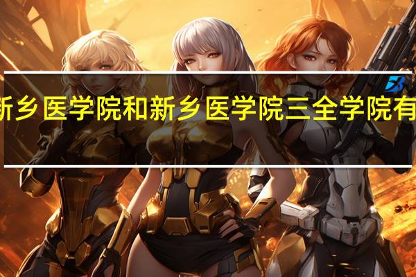 新乡医学院和新乡医学院三全学院有啥区别