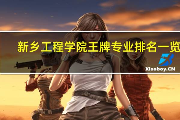 新乡工程学院王牌专业排名一览表