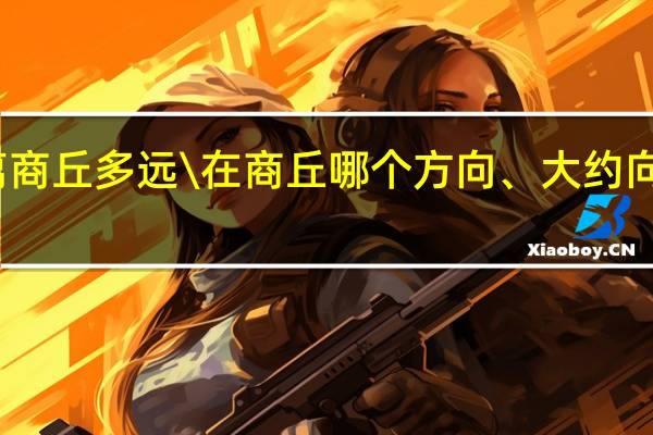 新乡离商丘多远\\在商丘哪个方向、大约向哪多少度啊