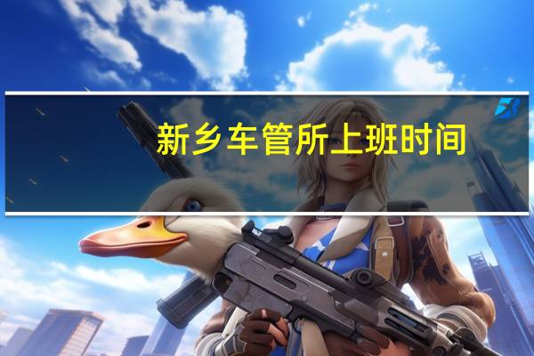 新乡车管所上班时间（新乡车管所）