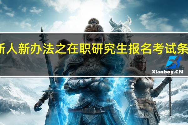新人新办法之在职研究生报名考试条件如何