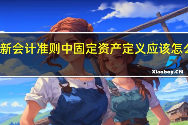 新会计准则中固定资产定义应该怎么理解