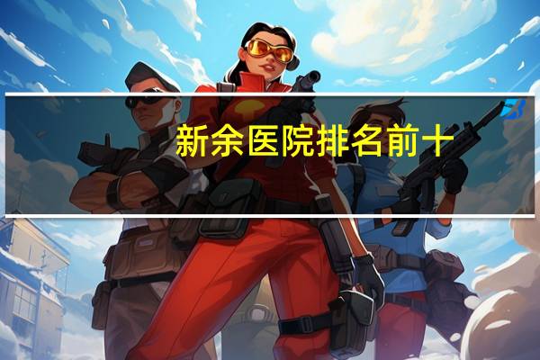 新余医院排名前十？新余市三甲医院有哪些