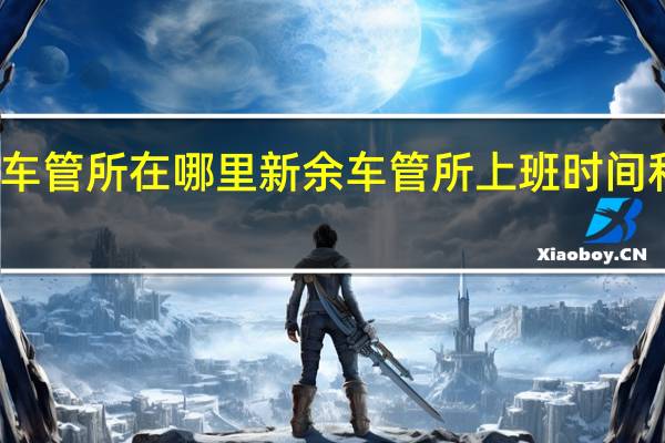 新余车管所在哪里 新余车管所上班时间和客服电话