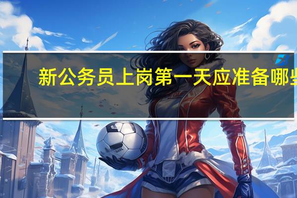 新公务员上岗第一天应准备哪些