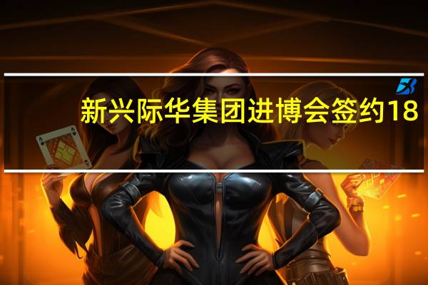 新兴际华集团进博会签约18.64亿美元再创新高