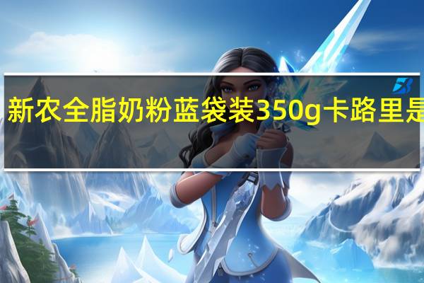 新农 全脂奶粉 蓝袋装350g卡路里是多少