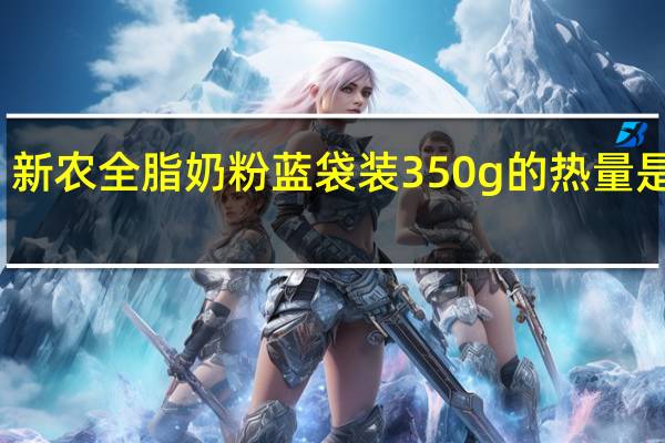新农 全脂奶粉 蓝袋装350g的热量是多少