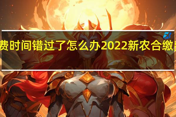 新农合缴费时间错过了怎么办　2022新农合缴费什么时候截止