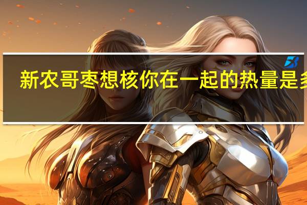 新农哥 枣想核你在一起的热量是多少