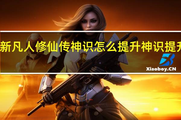 新凡人修仙传神识怎么提升 神识提升攻略