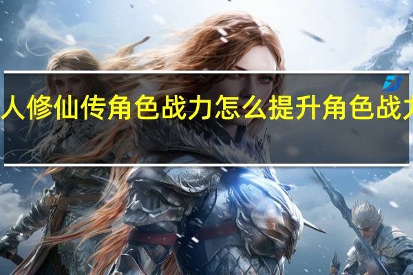新凡人修仙传角色战力怎么提升 角色战力提升攻略