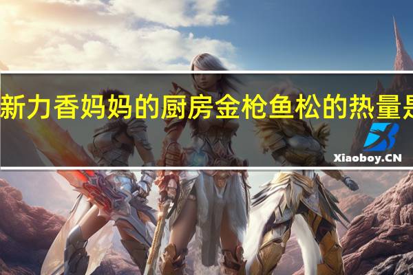 新力香 妈妈的厨房 金枪鱼松的热量是多少