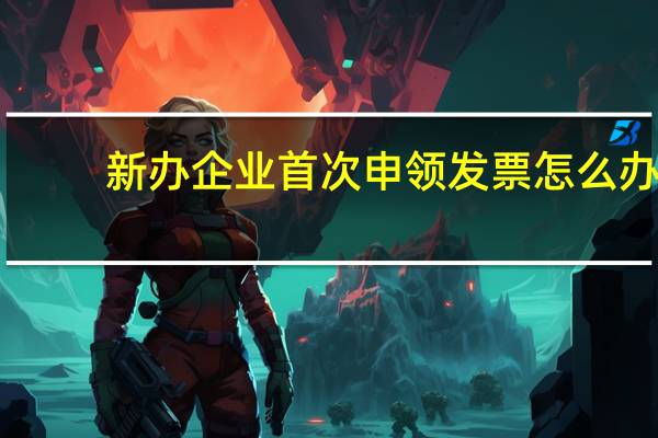 新办企业首次申领发票怎么办